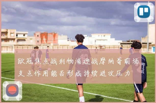 欧冠焦点战利物浦迎战摩纳哥前场支点作用能否形成持续进攻压力