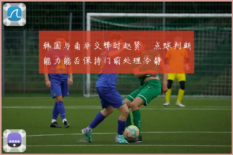 韩国与南非交锋时赵贤祐点球判断能力能否保持门前处理冷静