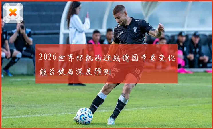2026世界杯凯西迎战德国节奏变化能否破局深度预测
