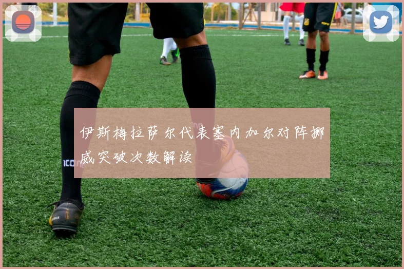 伊斯梅拉萨尔代表塞内加尔对阵挪威突破次数解读