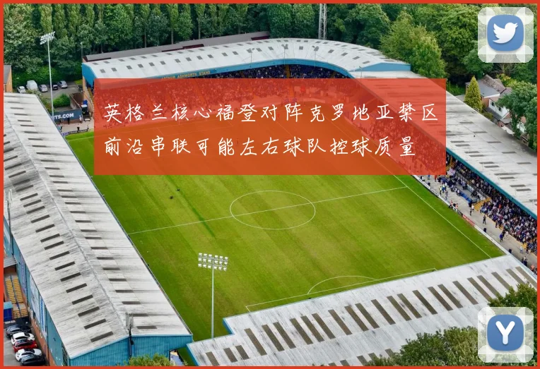 英格兰核心福登对阵克罗地亚禁区前沿串联可能左右球队控球质量
