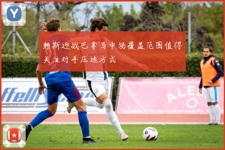 赖斯迎战巴拿马中场覆盖范围值得关注对手压迫方式