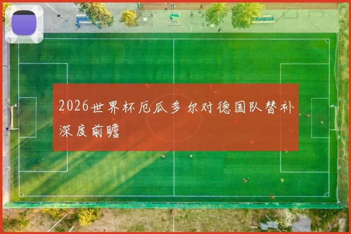 2026世界杯厄瓜多尔对德国队替补深度前瞻