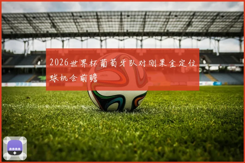 2026世界杯葡萄牙队对刚果金定位球机会前瞻