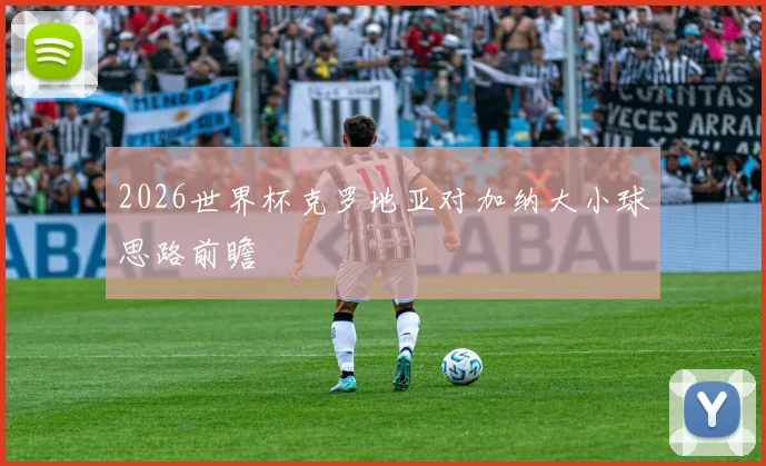 2026世界杯克罗地亚对加纳大小球思路前瞻