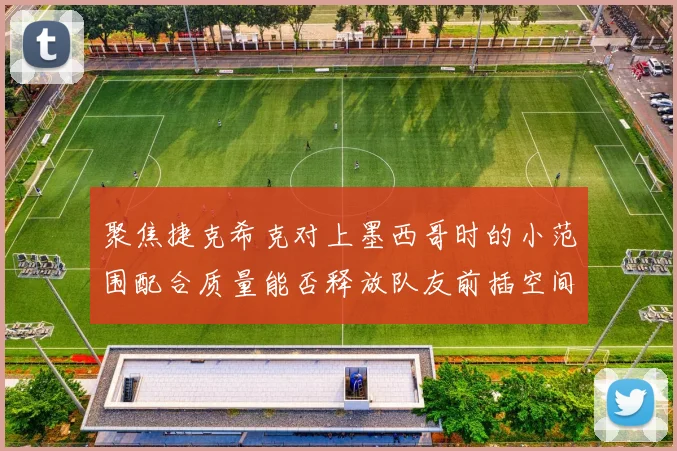 聚焦捷克希克对上墨西哥时的小范围配合质量能否释放队友前插空间