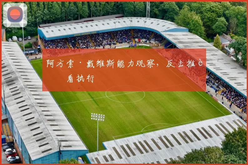 阿方索·戴维斯能力观察，反击推进看执行