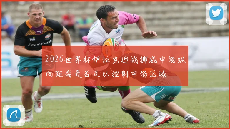 2026世界杯伊拉克迎战挪威中场纵向距离是否足以控制中场区域