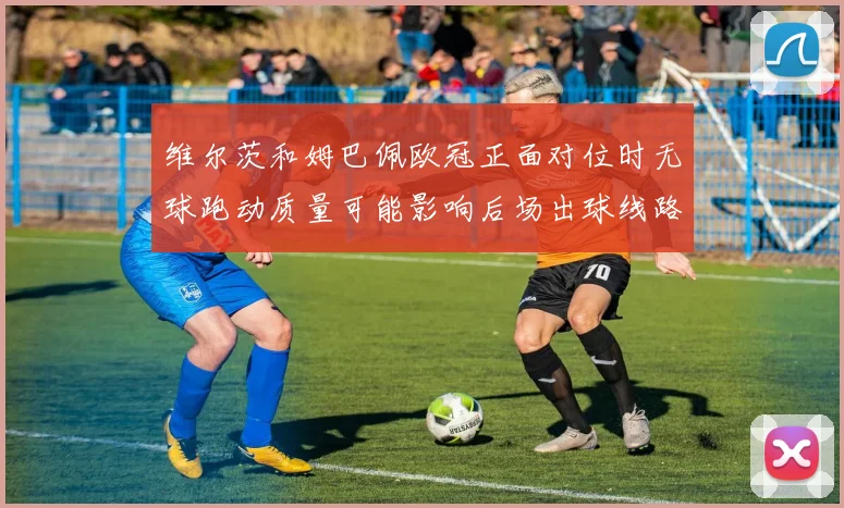 维尔茨和姆巴佩欧冠正面对位时无球跑动质量可能影响后场出球线路