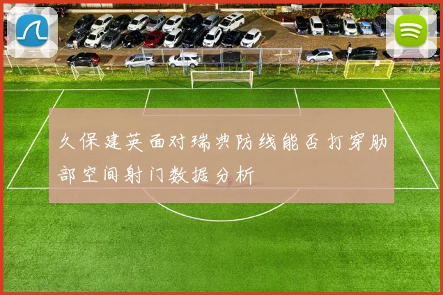 久保建英面对瑞典防线能否打穿肋部空间射门数据分析