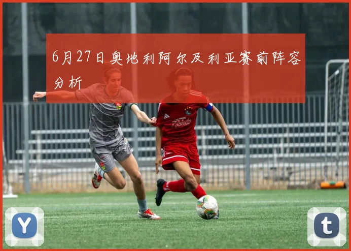6月27日奥地利阿尔及利亚赛前阵容分析