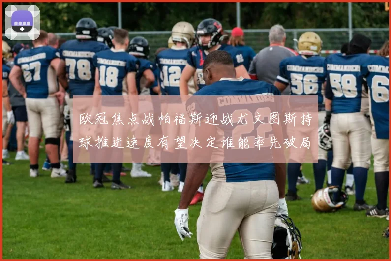 欧冠焦点战帕福斯迎战尤文图斯持球推进速度有望决定谁能率先破局
